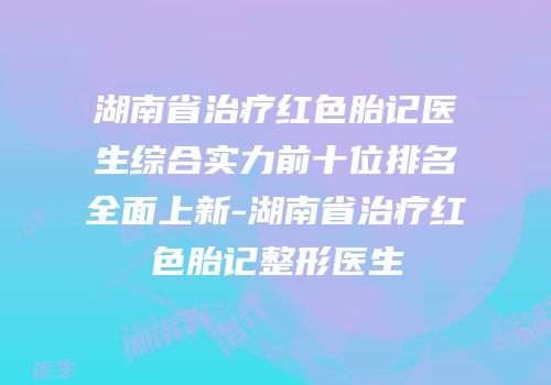 湖南省治疗红色胎记医生综合实力前十位排名全面上新-湖南省治疗红色胎记整形医生