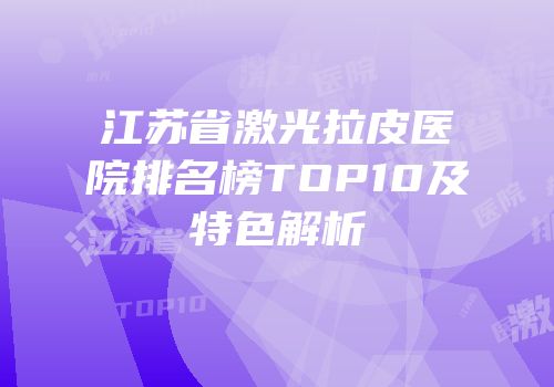 江苏省激光拉皮医院排名榜TOP10及特色解析