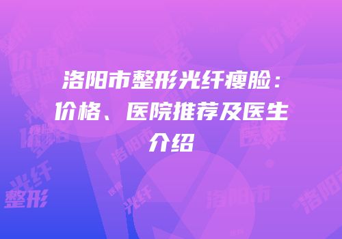 洛阳市整形光纤瘦脸：价格、医院推荐及医生介绍