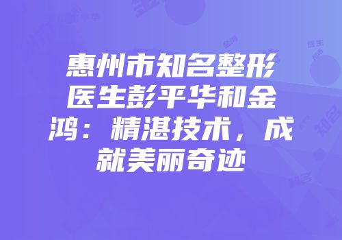 惠州市知名整形医生彭平华和金鸿：精湛技术，成就美丽奇迹
