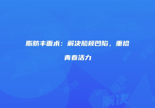 脂肪丰面术：解决脸颊凹陷，重拾青春活力