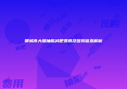 聊城市大腿抽脂减肥费用及医院信息解析