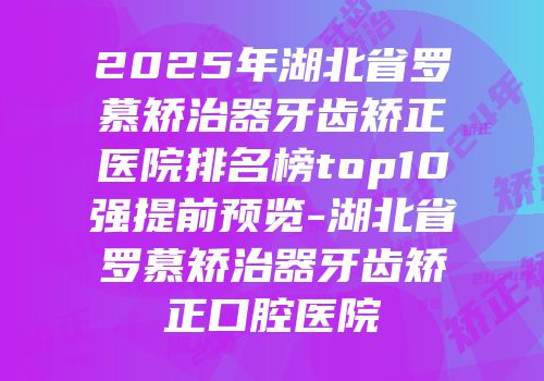 2025年湖北省罗慕矫治器牙齿矫正医院排名榜top10强提前预览-湖北省罗慕矫治器牙齿矫正口腔医院