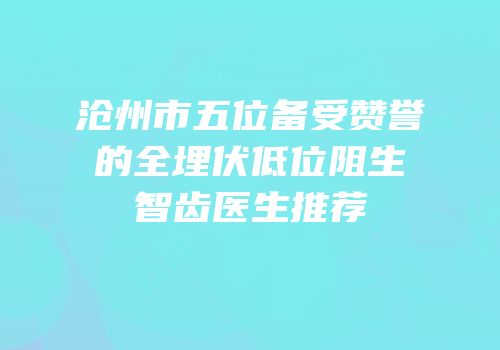 沧州市五位备受赞誉的全埋伏低位阻生智齿医生推荐