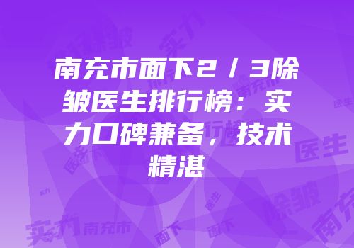南充市面下2／3除皱医生排行榜：实力口碑兼备，技术精湛
