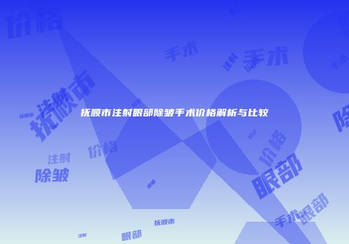 抚顺市注射眼部除皱手术价格解析与比较