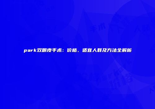 park双眼皮手术：价格、适宜人群及方法全解析