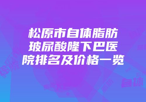 松原市自体脂肪玻尿酸隆下巴医院排名及价格一览