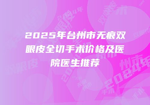 2025年台州市无痕双眼皮全切手术价格及医院医生推荐