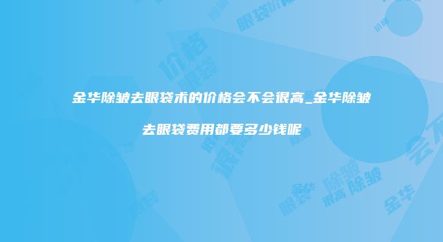 金华除皱去眼袋术的价格会不会很高_金华除皱去眼袋费用都要多少钱呢