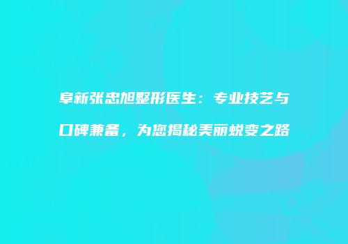 阜新张忠旭整形医生：专业技艺与口碑兼备，为您揭秘美丽蜕变之路