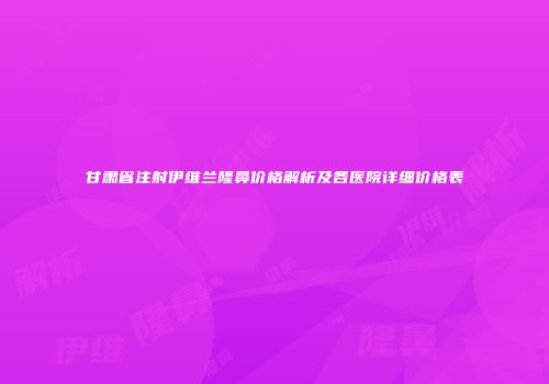 甘肃省注射伊维兰隆鼻价格解析及各医院详细价格表
