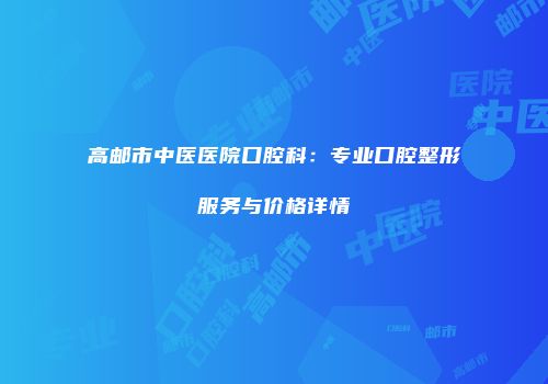 高邮市中医医院口腔科：专业口腔整形服务与价格详情