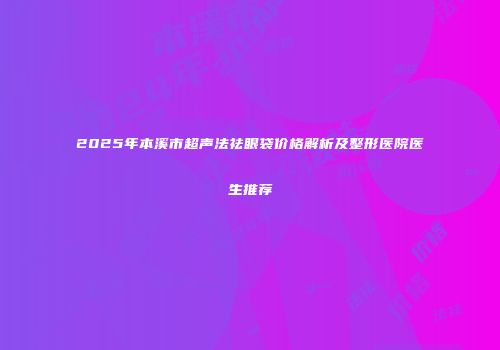 2025年本溪市超声法祛眼袋价格解析及整形医院医生推荐