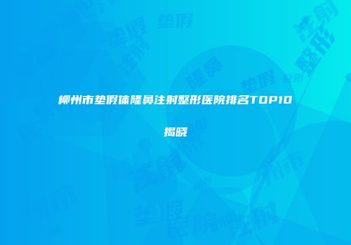 柳州市垫假体隆鼻注射整形医院排名TOP10揭晓