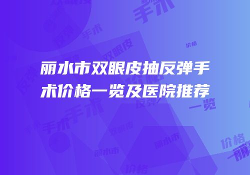 丽水市双眼皮抽反弹手术价格一览及医院推荐
