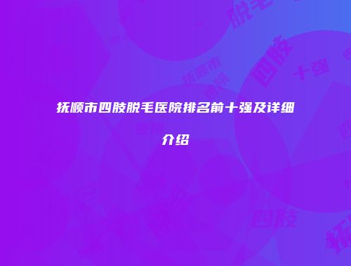 抚顺市四肢脱毛医院排名前十强及详细介绍