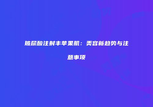 玻尿酸注射丰苹果肌：美容新趋势与注意事项
