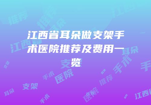 江西省耳朵做支架手术医院推荐及费用一览