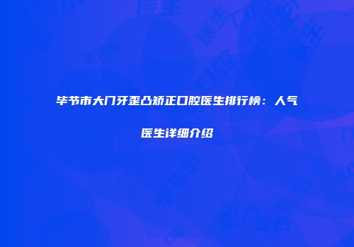 毕节市大门牙歪凸矫正口腔医生排行榜：人气医生详细介绍