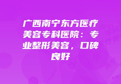 广西南宁东方医疗美容专科医院：专业整形美容，口碑良好