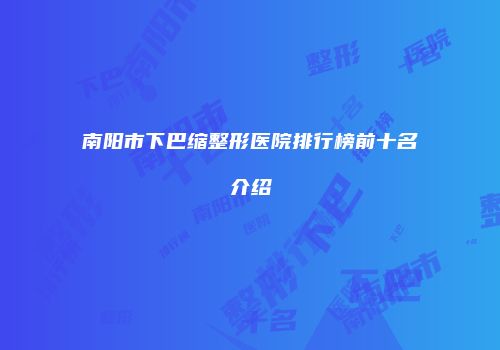 南阳市下巴缩整形医院排行榜前十名介绍