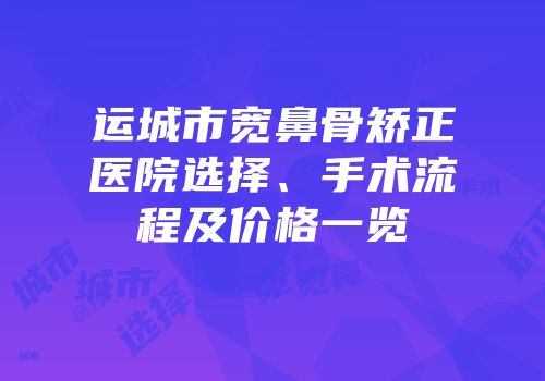 运城市宽鼻骨矫正医院选择、手术流程及价格一览