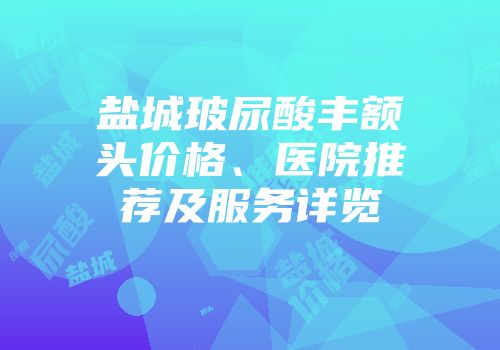 盐城玻尿酸丰额头价格、医院推荐及服务详览
