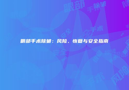 眼部手术除皱：风险、恢复与安全指南