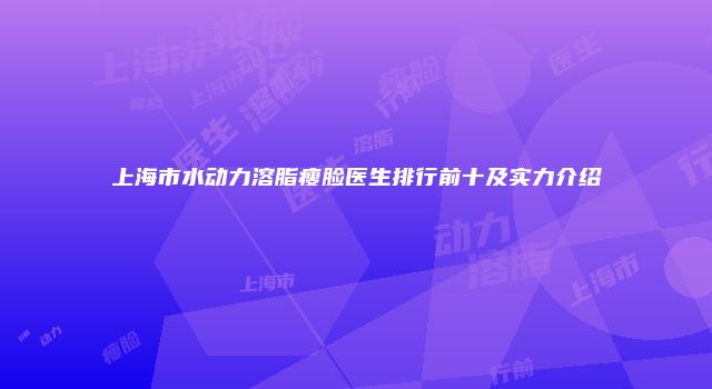 上海市水动力溶脂瘦脸医生排行前十及实力介绍