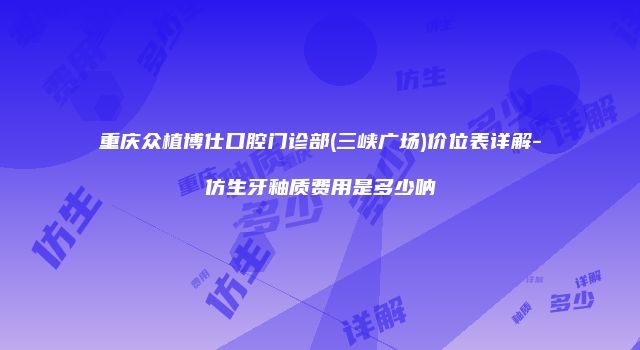 重庆众植博仕口腔门诊部(三峡广场)价位表详解-仿生牙釉质费用是多少呐