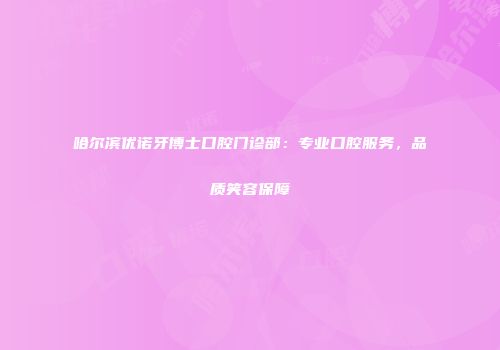 哈尔滨优诺牙博士口腔门诊部：专业口腔服务，品质笑容保障
