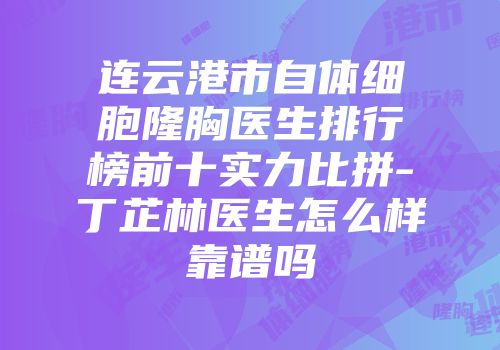 连云港市自体细胞隆胸医生排行榜前十实力比拼-丁芷林医生怎么样靠谱吗