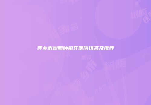 萍乡市树脂种植牙医院排名及推荐