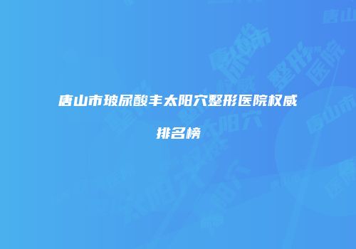 唐山市玻尿酸丰太阳穴整形医院权威排名榜