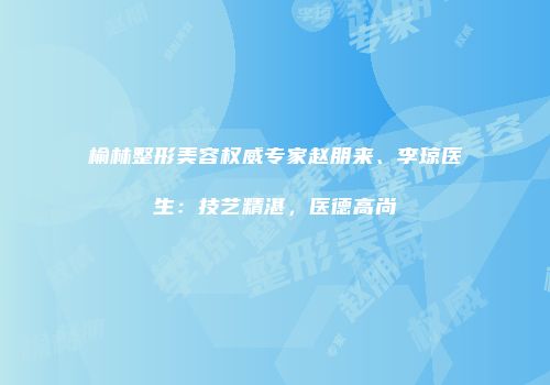 榆林整形美容权威专家赵朋来、李琼医生：技艺精湛，医德高尚