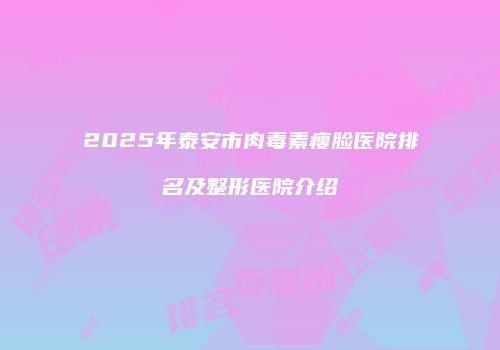 2025年泰安市肉毒素瘦脸医院排名及整形医院介绍