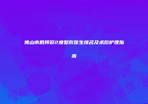 佛山市唇腭裂2度整形医生排名及术后护理指南