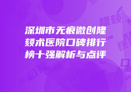 深圳市无痕微创隆颏术医院口碑排行榜十强解析与点评