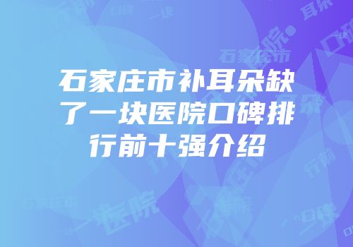 石家庄市补耳朵缺了一块医院口碑排行前十强介绍