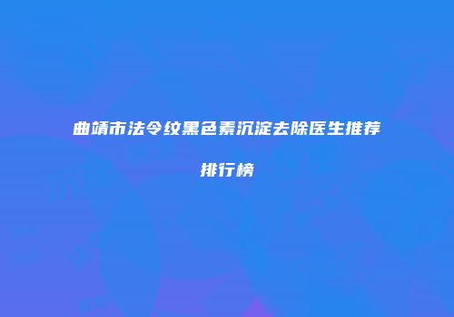 曲靖市法令纹黑色素沉淀去除医生推荐排行榜
