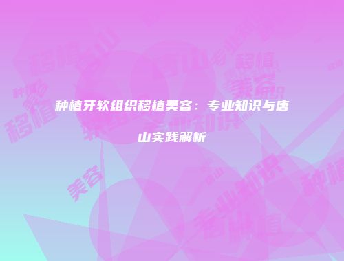 种植牙软组织移植美容：专业知识与唐山实践解析