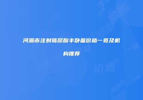 河源市注射玻尿酸丰卧蚕价格一览及机构推荐