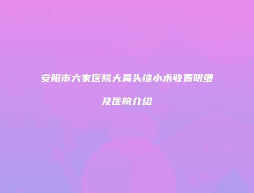 安阳市六家医院大鼻头缩小术收费明细及医院介绍