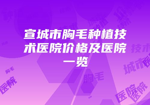 宣城市胸毛种植技术医院价格及医院一览
