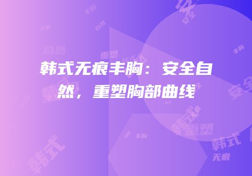 韩式无痕丰胸：安全自然，重塑胸部曲线