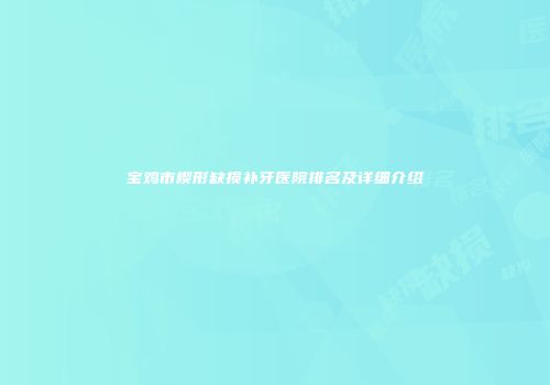 宝鸡市楔形缺损补牙医院排名及详细介绍