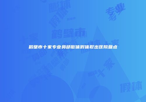 鹤壁市十家专业鼻部膨体假体取出医院盘点