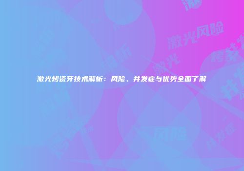 激光烤瓷牙技术解析：风险、并发症与优势全面了解