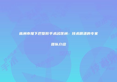 株洲市隆下巴整形手术名医榜：技术精湛的专家团队介绍